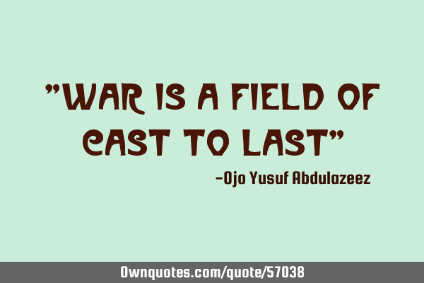 "War is a field of cast to last"