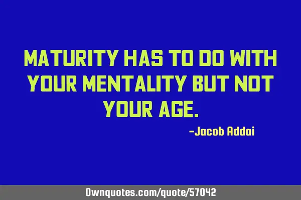 Maturity has to do with your mentality but not your