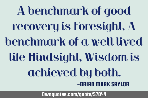 A benchmark of good recovery is Foresight, A benchmark of a well lived life Hindsight, Wisdom is