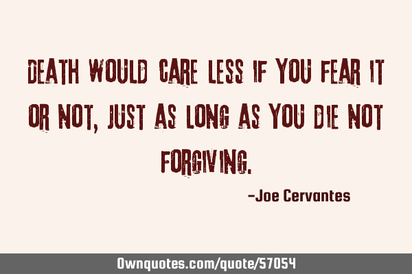 Death would care less if you fear it or not, just as long as you die not