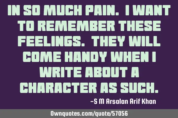 In so much pain. I want to remember these feelings. They will come handy when I write about a