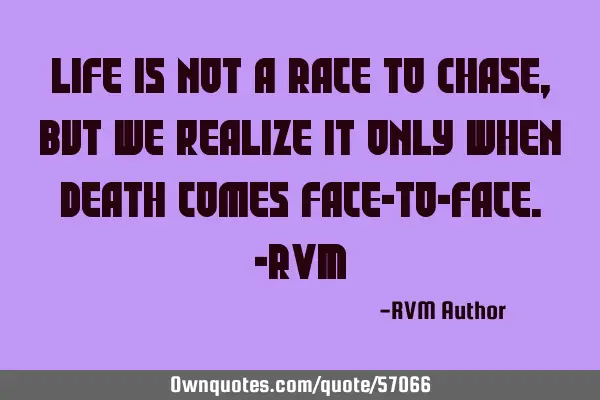 Life is not a Race to Chase, but we realize it only when Death comes face-to-face.-RVM