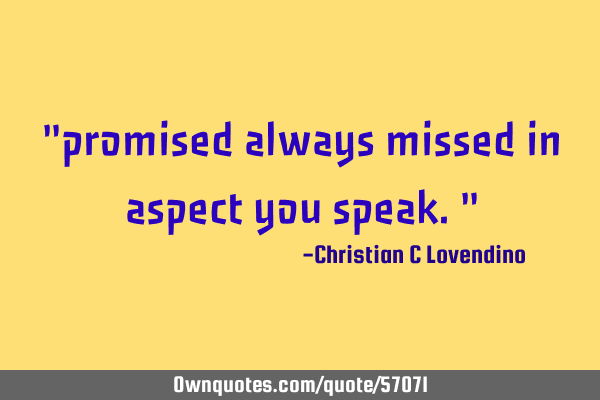 "promised always missed in aspect you speak."