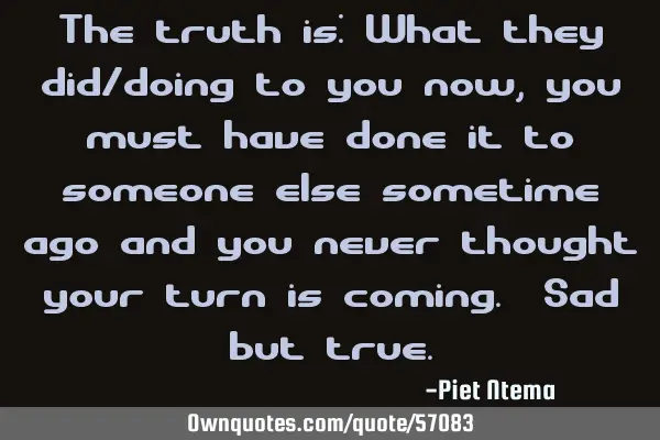 The truth is: What they did/doing to you now, you must have done it to someone else sometime ago