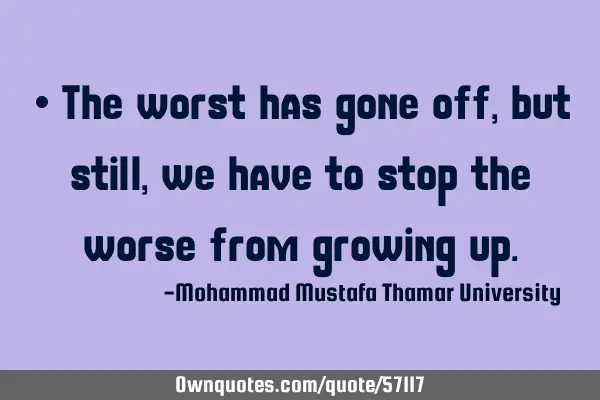 • The worst has gone off, but still, we have to stop the worse from growing