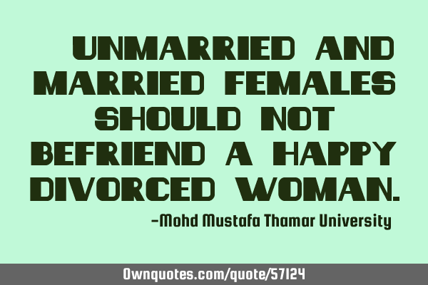 • Unmarried and married females should not befriend a happy divorced