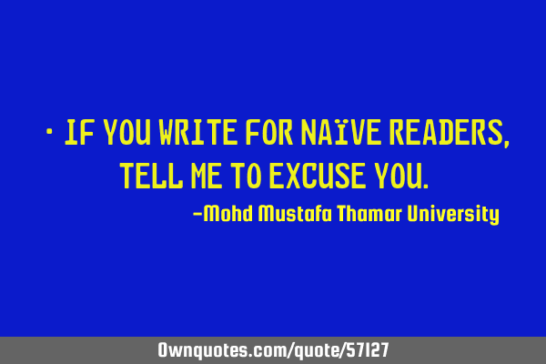 • If you write for naïve readers, tell me to excuse