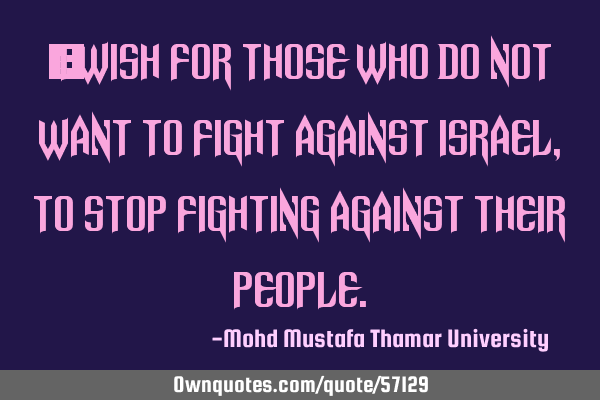 • I wish for those who do not want to fight against Israel , to stop fighting against their