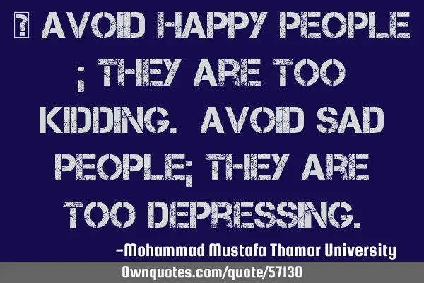 • Avoid happy people ; they are too kidding. Avoid sad people; they are too