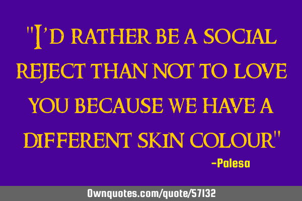 "I’d rather be a social reject than not to love you because we have a different skin colour"