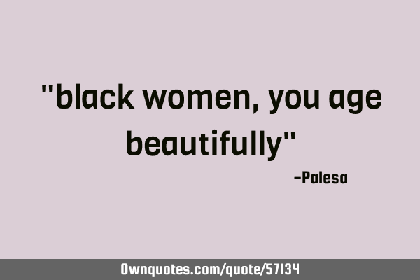 "black women, you age beautifully"