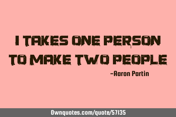 I Takes one person to make two