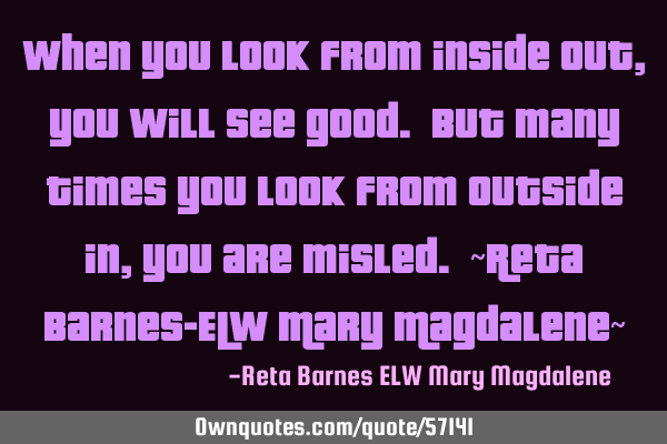 When you look from inside out, you will see good. But many times you look from outside in, you are