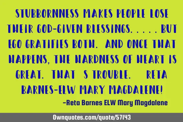 Stubbornness makes people lose their God-given blessings.....but Ego gratifies both. And once that