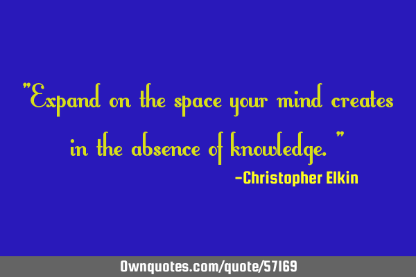 "Expand on the space your mind creates in the absence of knowledge."