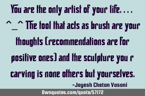 You are the only artist of your life.... ^_^ The tool that acts as brush are your thoughts (