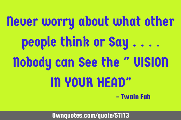Never worry about what other people think or Say ....Nobody can See the " VISION IN YOUR HEAD"