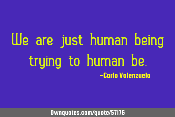 We are just human being trying to human