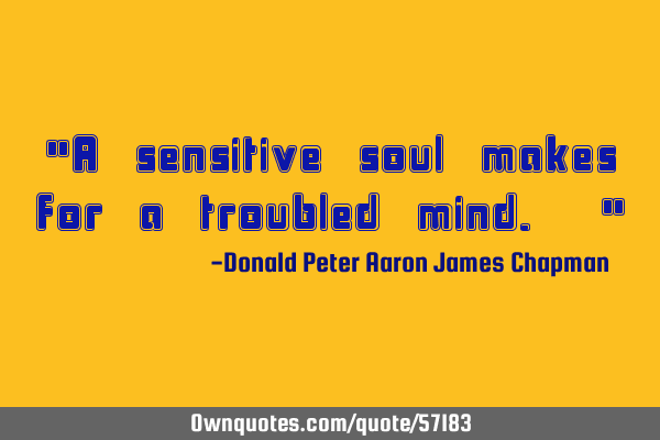 "A sensitive soul makes for a troubled mind. "