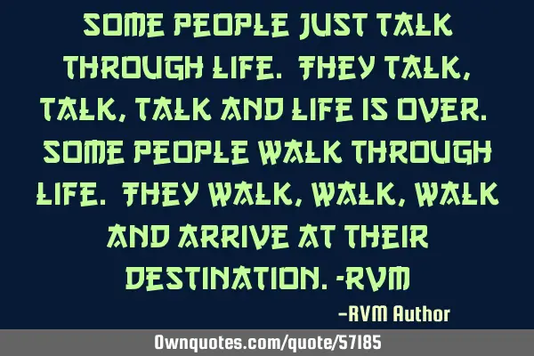 Some people just talk through Life. They talk, talk, talk and Life is over. Some people walk