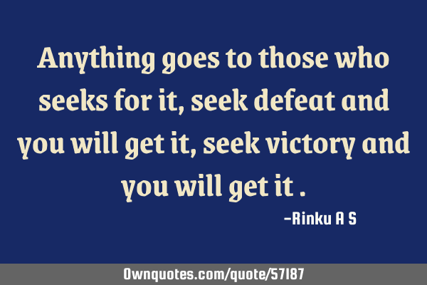 Anything goes to those who seeks for it , seek defeat and you will get it ,seek victory and you