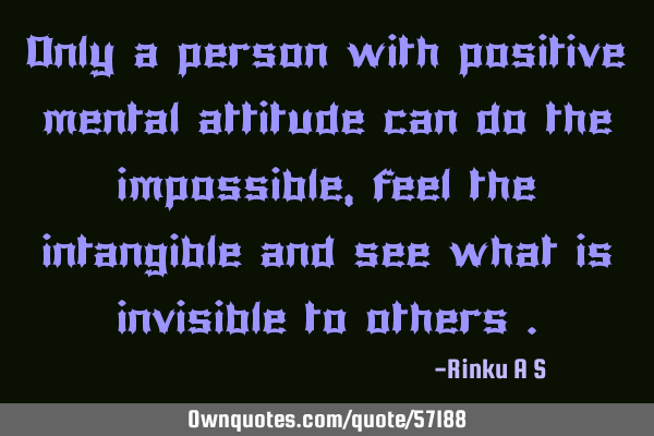 Only a person with positive mental attitude can do the impossible , feel the intangible and see