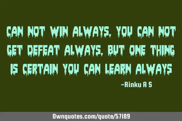 Can not win always , you can not get defeat always , but one thing is certain you can learn
