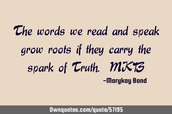 The words we read and speak grow roots if they carry the spark of Truth. MKB