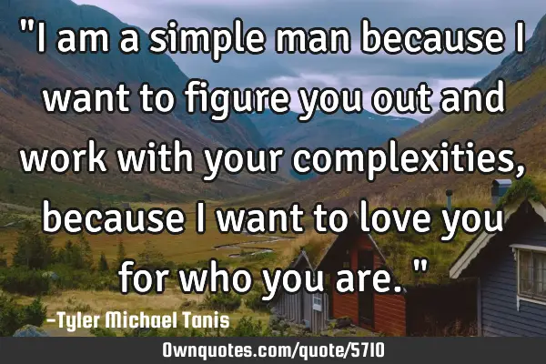 "I am a simple man because I want to figure you out and work with your complexities, because I want