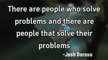 there are people who solve problems and there are people that solve their