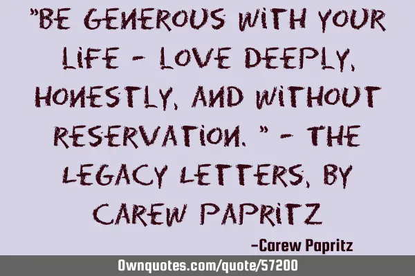 "Be generous with your life - love deeply, honestly, and without reservation." - The Legacy Letters,