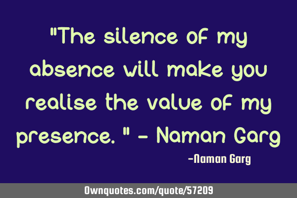 "The silence of my absence will make you realise the value of my presence." - Naman G