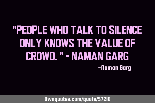 "People who talk to silence only knows the value of crowd." - Naman G