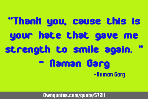 "Thank you, cause this is your hate that gave me strength to smile again." - Naman G