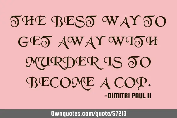 THE BEST WAY TO GET AWAY WITH MURDER IS TO BECOME A COP