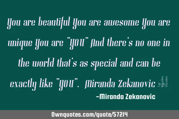 You are beautiful You are awesome You are unique You are "YOU" And there