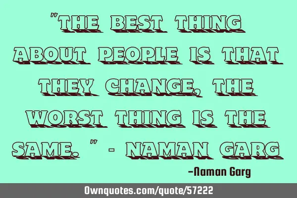 "The best thing about people is that they change, the worst thing is the same." - Naman G