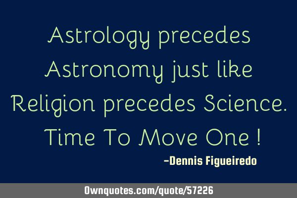 Astrology precedes Astronomy just like Religion precedes Science. Time To Move One !