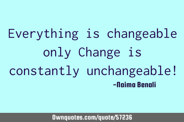 Everything is changeable only Change is constantly unchangeable!