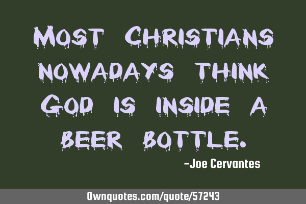 Most Christians nowadays think God is inside a beer