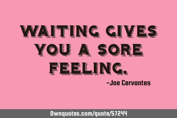 Waiting gives you a sore