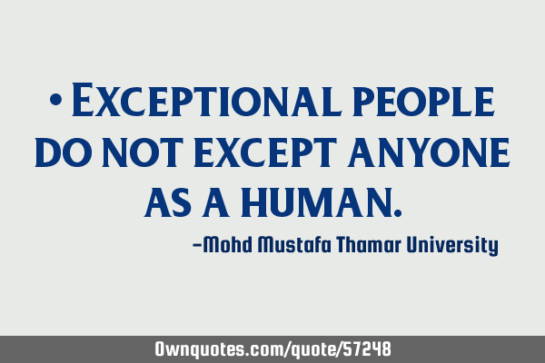 • Exceptional people do not except anyone as a
