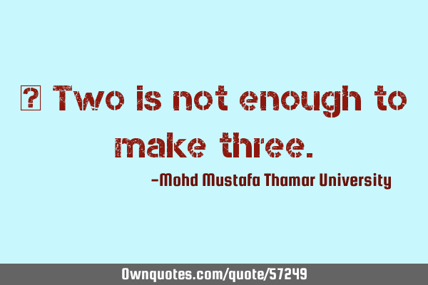 • Two is not enough to make