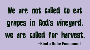 We are not called to eat grapes in God's vineyard, we are called for harvest.