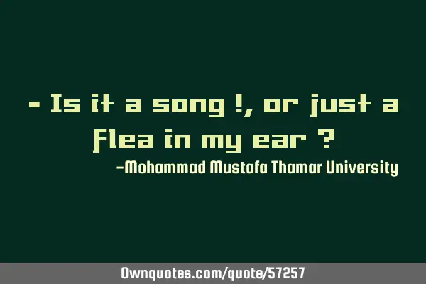 • Is it a song !, or just a flea in my ear ?