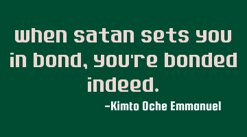 When satan sets you in bond, you're bonded indeed.