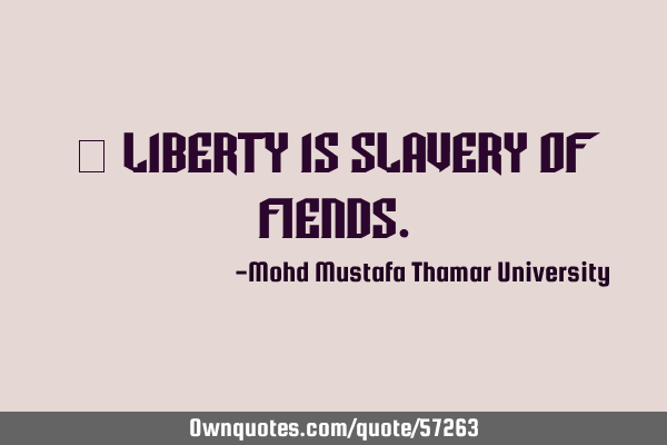 • Liberty is slavery of