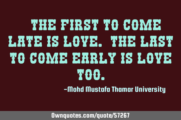 • The first to come late is love. The last to come early is love