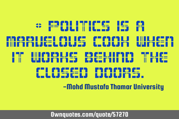 • Politics is a marvelous cook when it works behind the closed