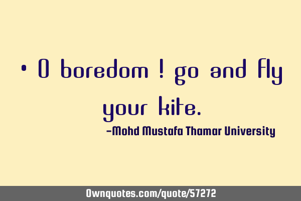 • O boredom ! go and fly your